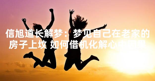 信旭道长解梦：梦见自己在老家的房子上坟 如何借机化解心中因